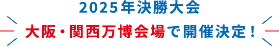 2025年決勝大会 大阪・関西万博会場で開催決定！