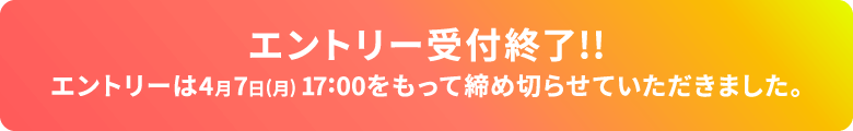 エントリー受付終了！エントリーは、4月7日（月）17:00で締め切りました。