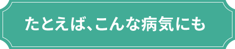 たとえば、こんな病気にも