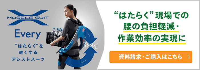 MUSCLE SUIT Every ”はたらく”を軽くするアシストスーツ ”はたらく”現場での腰の負担軽減・作業効率の実現に 資料請求・ご購入はこちら