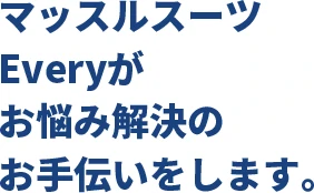 マッスルスーツEveryがお悩み解決のお手伝いをします。