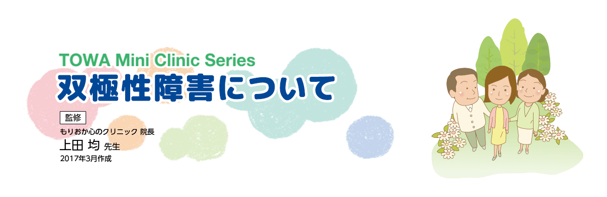 TOWA Mini Clinic Series 監修 双極性障害について もりおか心のクリニック 院長 上田 均 先生 2017年3月作成