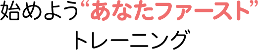 始めよう"あなたファースト"トレーニング