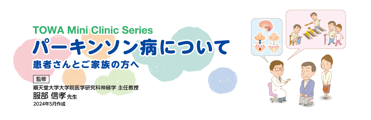 TOWA Mini Clinic Series 監修 パーキンソン病について 順天堂大学大学院医学研究科神経学 主任教授 服部 信孝 先生 2024年5月作成